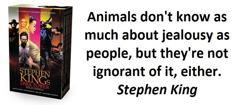 Animals don't know as much about jealousy as people, but they're not ignorant of it, either. (Stephen King (The Waste Lands. The Dark Tower, #3))