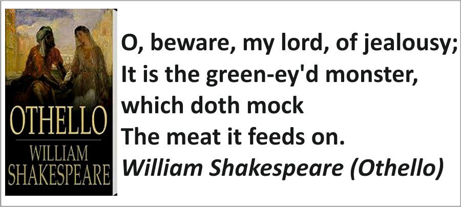 O, beware, my lord, of jealousy; It is the green-ey'd monster, which doth mock The meat it feeds on. William Shakespeare (Othello)