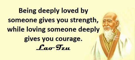 Being deeply loved by someone gives you strength, while loving someone deeply gives you courage. (Lao Tzu)