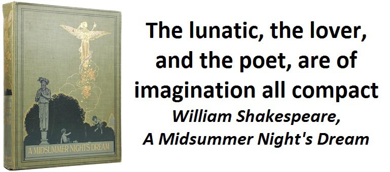 The lunatic, the lover, and the poet, are of imagination all compact. (William Shakespeare, A Midsummer Night's Dream)