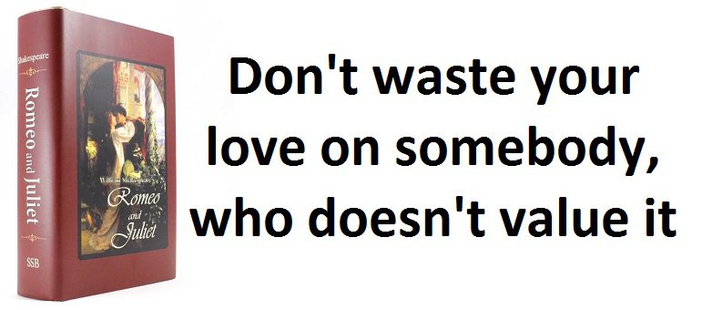 Don't waste your love on somebody, who doesn't value it. (Romeo and Juliet)