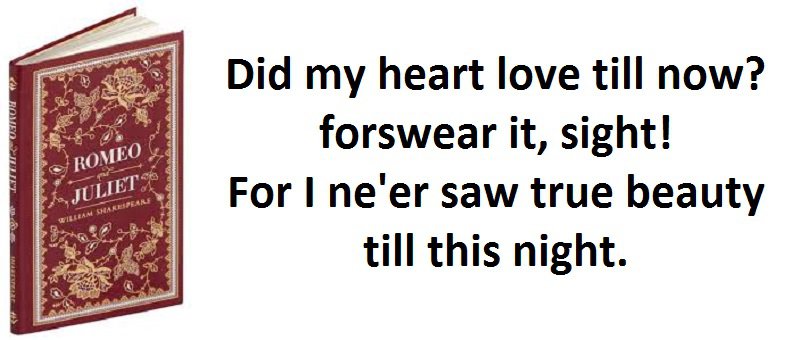 Did my heart love till now? forswear it, sight! For I ne'er saw true beauty till this night. (Romeo & Juliet)
