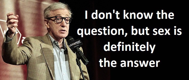 I don't know the question, but sex is definitely the answer. Woody Allen
